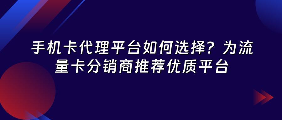 手机卡代理平台如何选择？为流量卡分销商推荐优质平台
