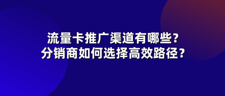流量卡推广渠道有哪些？分销商如何选择高效路径？