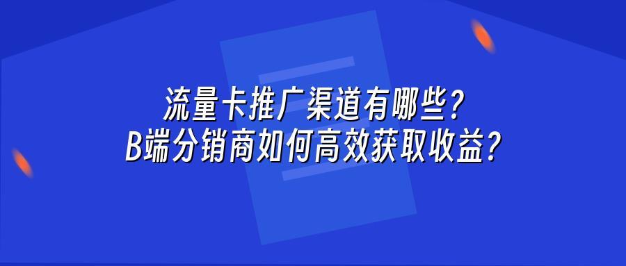 流量卡推广渠道有哪些？B端分销商如何高效获取收益？