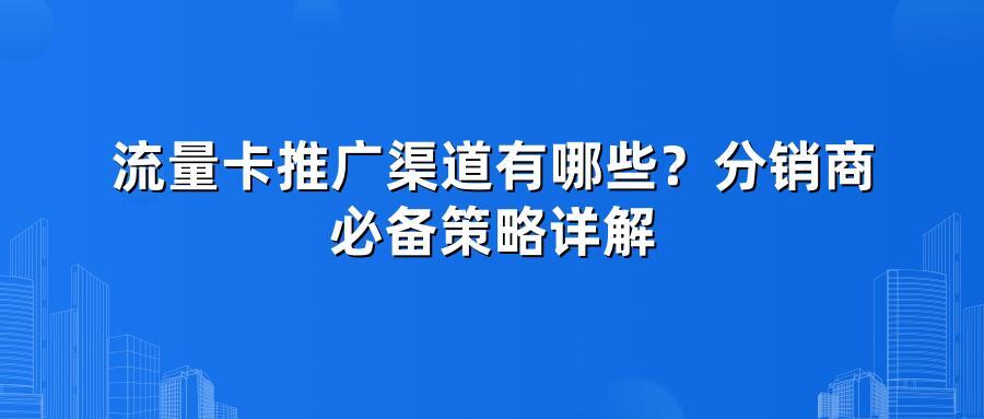 流量卡推广渠道有哪些？分销商必备策略详解