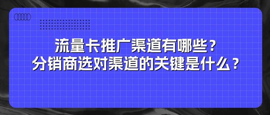 流量卡推广渠道有哪些？分销商选对渠道的关键是什么？