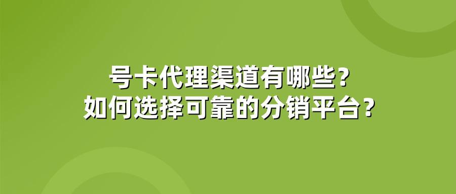 号卡代理渠道有哪些？如何选择可靠的分销平台？