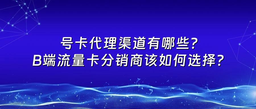 号卡代理渠道有哪些？B端流量卡分销商该如何选择？