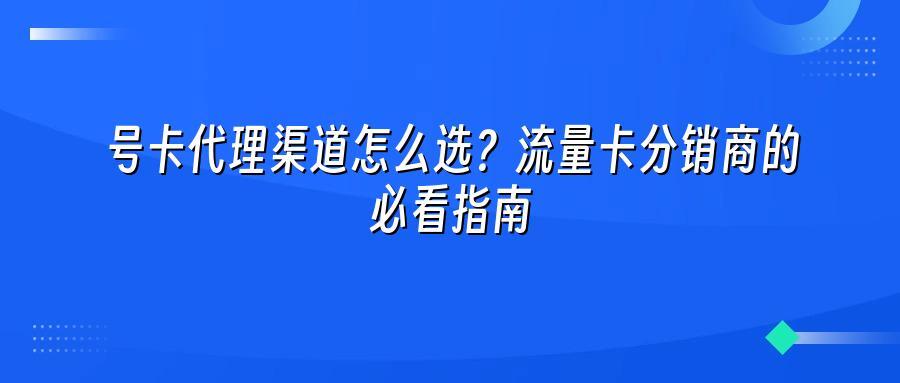 号卡代理渠道怎么选？流量卡分销商的必看指南