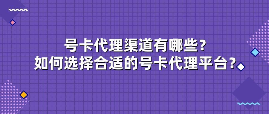 号卡代理渠道有哪些？如何选择合适的号卡代理平台？
