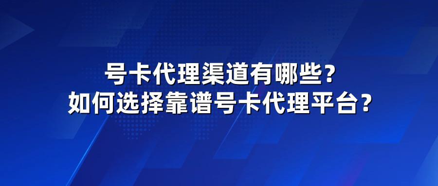 号卡代理渠道有哪些？如何选择靠谱号卡代理平台？
