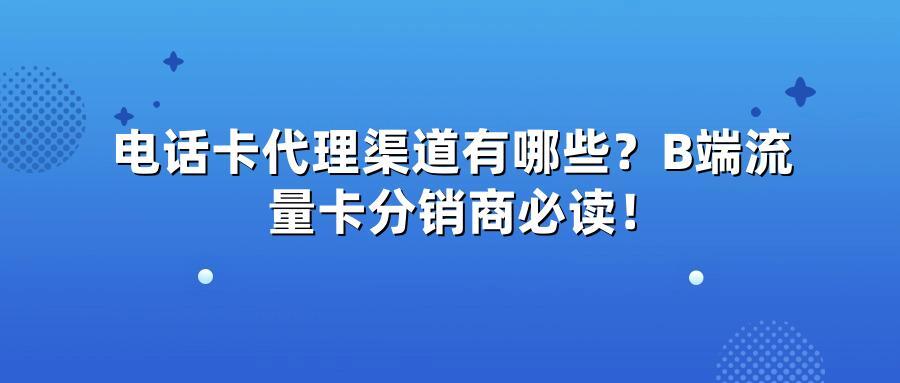 电话卡代理渠道有哪些？B端流量卡分销商必读！