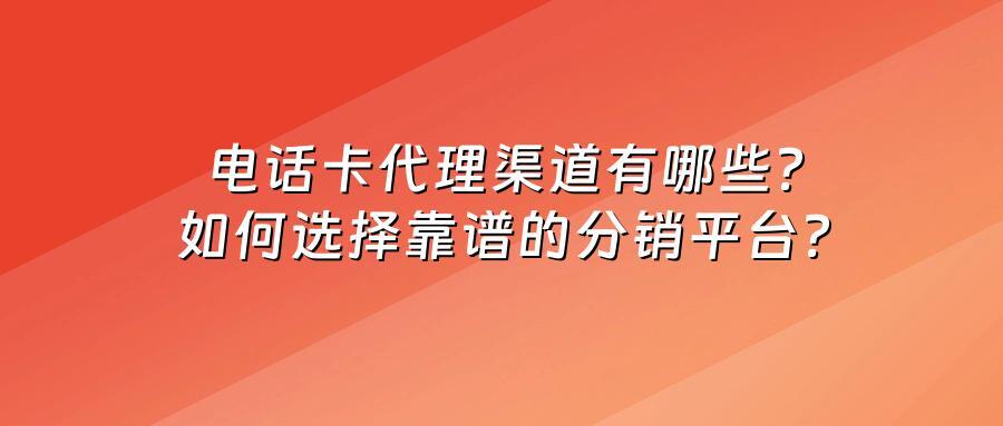 电话卡代理渠道有哪些？如何选择靠谱的分销平台？