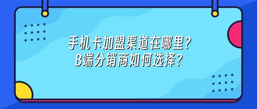 手机卡加盟渠道在哪里？B端分销商如何选择？