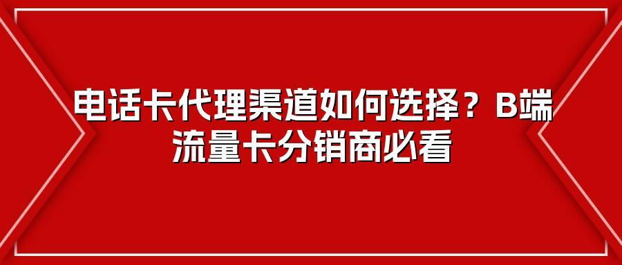 电话卡代理渠道如何选择？B端流量卡分销商必看