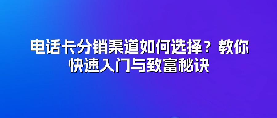 电话卡分销渠道如何选择？教你快速入门与致富秘诀