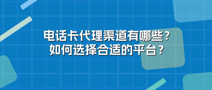 电话卡代理渠道有哪些？如何选择合适的平台？