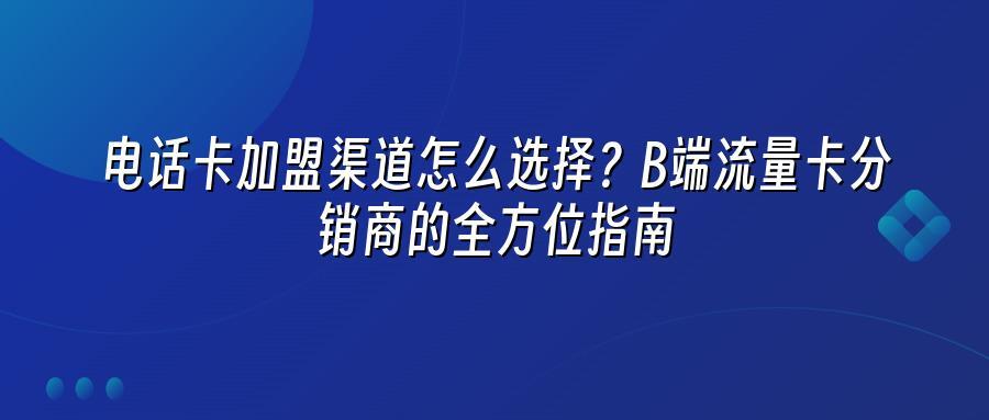 电话卡加盟渠道怎么选择？B端流量卡分销商的全方位指南