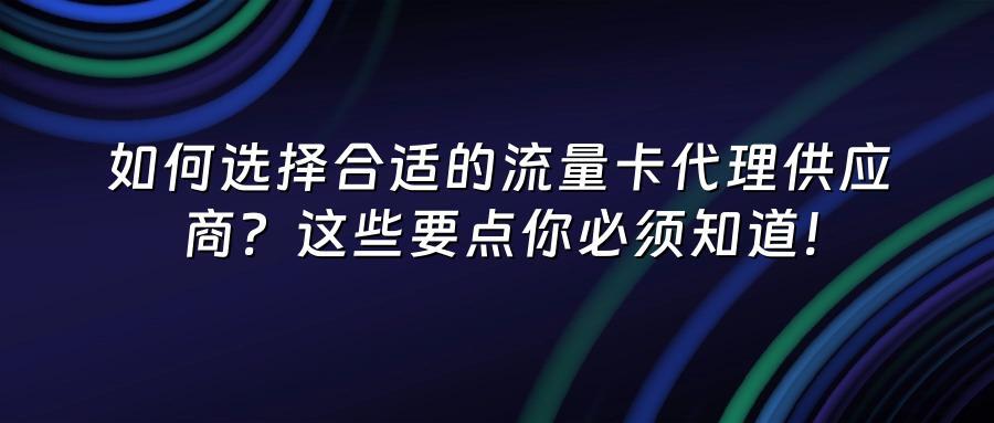 如何选择合适的流量卡代理供应商？这些要点你必须知道！
