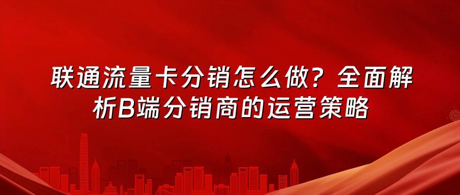 联通流量卡分销怎么做？全面解析B端分销商的运营策略