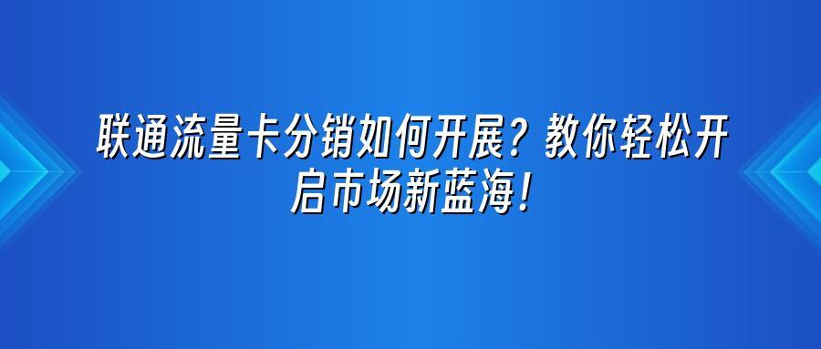 联通流量卡分销如何开展？教你轻松开启市场新蓝海！