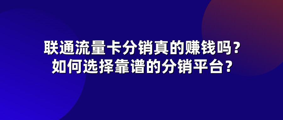 联通流量卡分销真的赚钱吗？如何选择靠谱的分销平台？