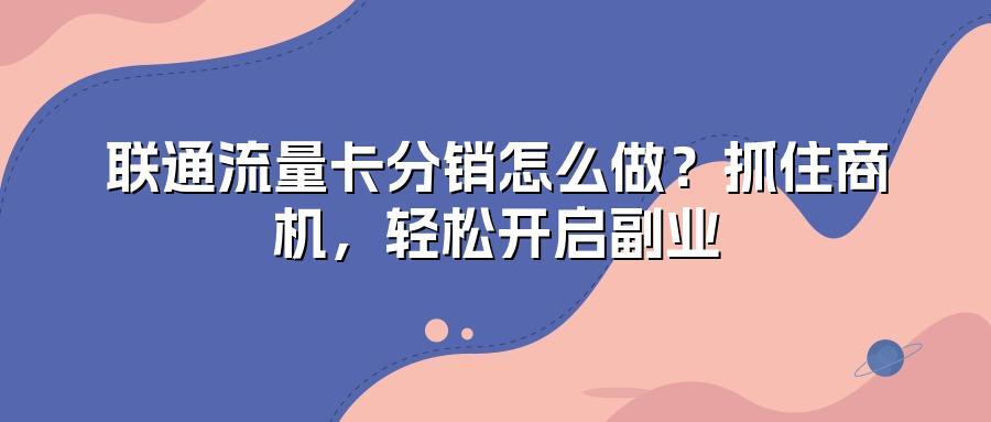 联通流量卡分销怎么做？抓住商机，轻松开启副业