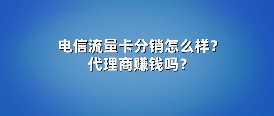 电信流量卡分销怎么样？代理商赚钱吗？