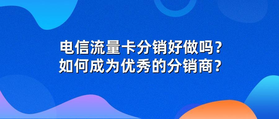 电信流量卡分销好做吗？如何成为优秀的分销商？