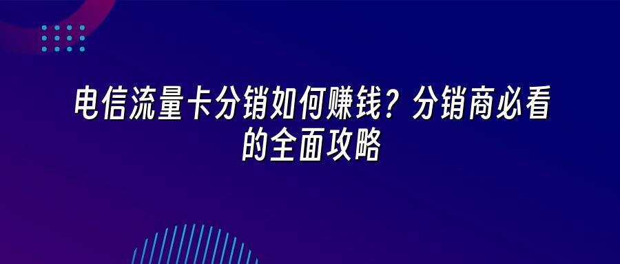 电信流量卡分销如何赚钱？分销商必看的全面攻略