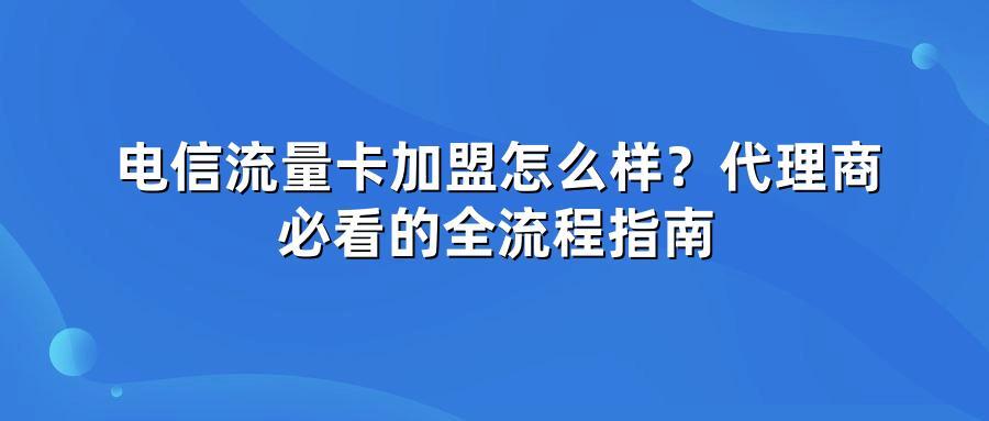 电信流量卡加盟怎么样？代理商必看的全流程指南