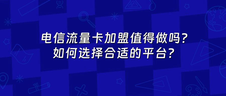 电信流量卡加盟值得做吗？如何选择合适的平台？