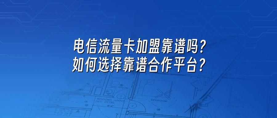 电信流量卡加盟靠谱吗？如何选择靠谱合作平台？