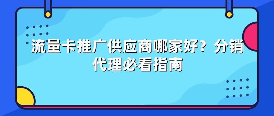 流量卡推广供应商哪家好？分销代理必看指南
