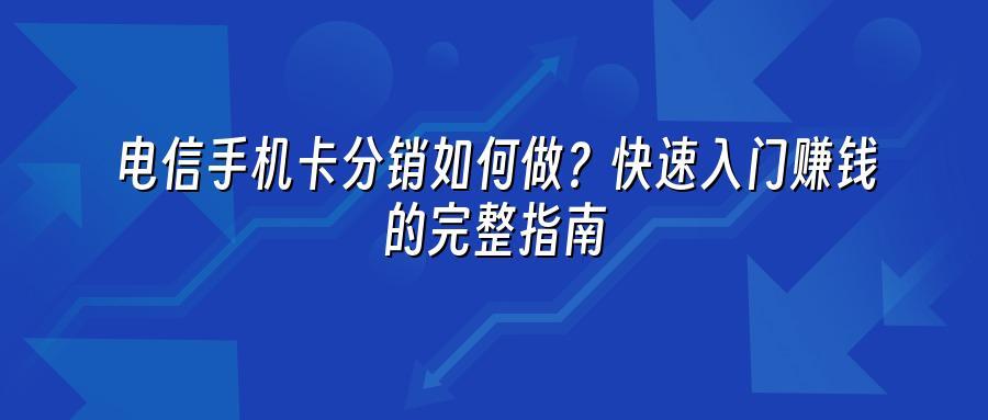 电信手机卡分销如何做？快速入门赚钱的完整指南