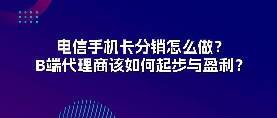 电信手机卡分销怎么做？B端代理商该如何起步与盈利？