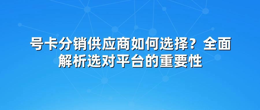 号卡分销供应商如何选择？全面解析选对平台的重要性