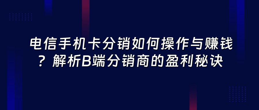 电信手机卡分销如何操作与赚钱？解析B端分销商的盈利秘诀