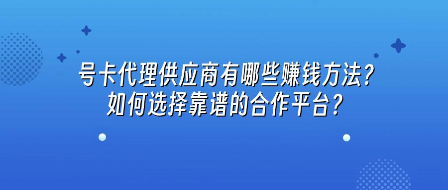 号卡代理供应商有哪些赚钱方法？如何选择靠谱的合作平台？