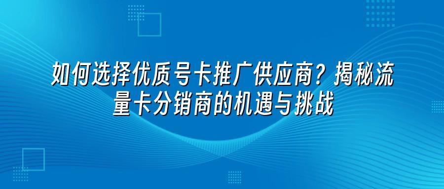 如何选择优质号卡推广供应商？揭秘流量卡分销商的机遇与挑战