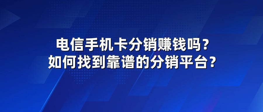 电信手机卡分销赚钱吗？如何找到靠谱的分销平台？
