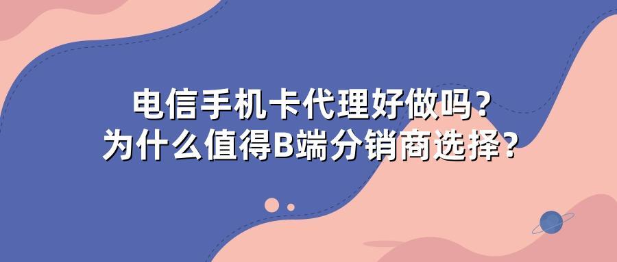 电信手机卡代理好做吗？为什么值得B端分销商选择？