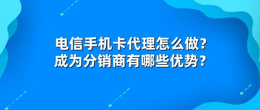 电信手机卡代理怎么做？成为分销商有哪些优势？