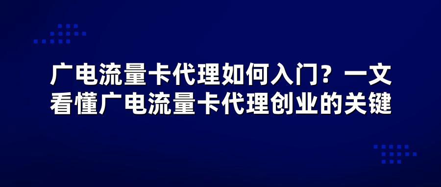 广电流量卡代理如何入门？一文看懂广电流量卡代理创业的关键