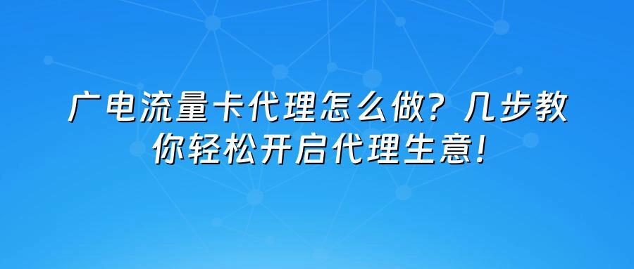 广电流量卡代理怎么做？几步教你轻松开启代理生意！