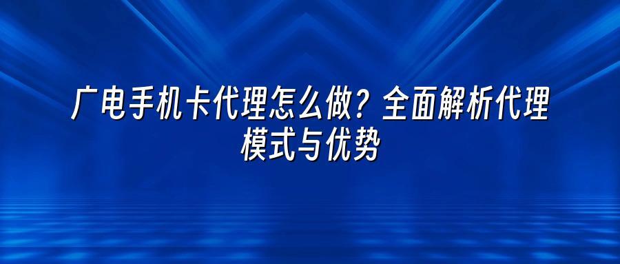 广电手机卡代理怎么做？全面解析代理模式与优势