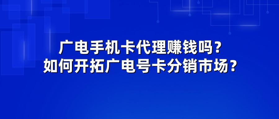 广电手机卡代理赚钱吗？如何开拓广电号卡分销市场？