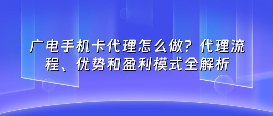 广电手机卡代理怎么做？代理流程、优势和盈利模式全解析