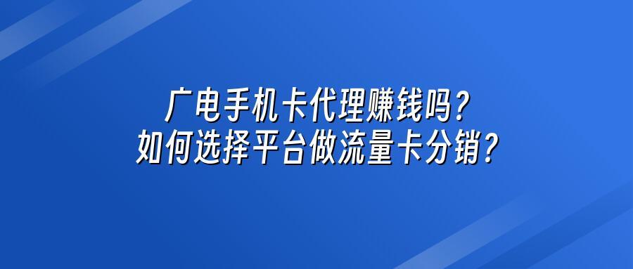 广电手机卡代理赚钱吗？如何选择平台做流量卡分销？