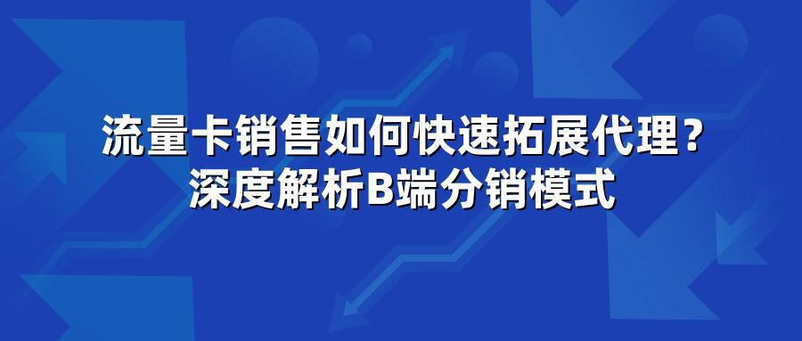 流量卡销售如何快速拓展代理？深度解析B端分销模式