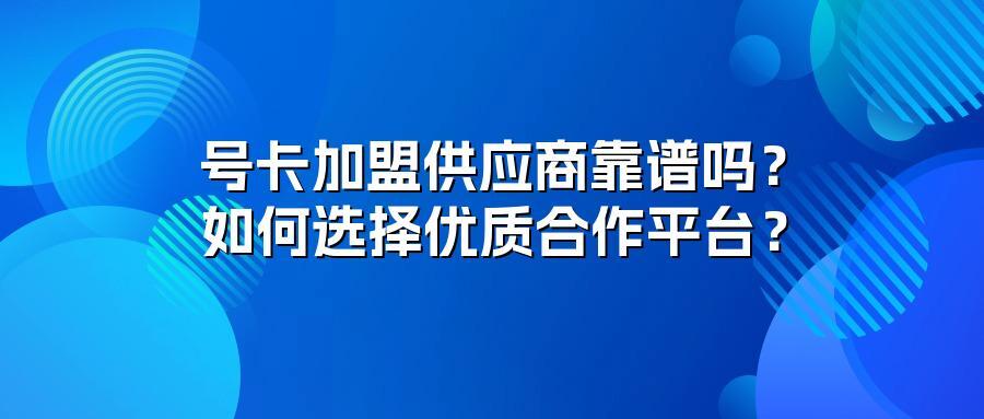 号卡加盟供应商靠谱吗？如何选择优质合作平台？