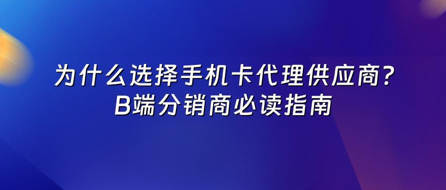 为什么选择手机卡代理供应商？B端分销商必读指南