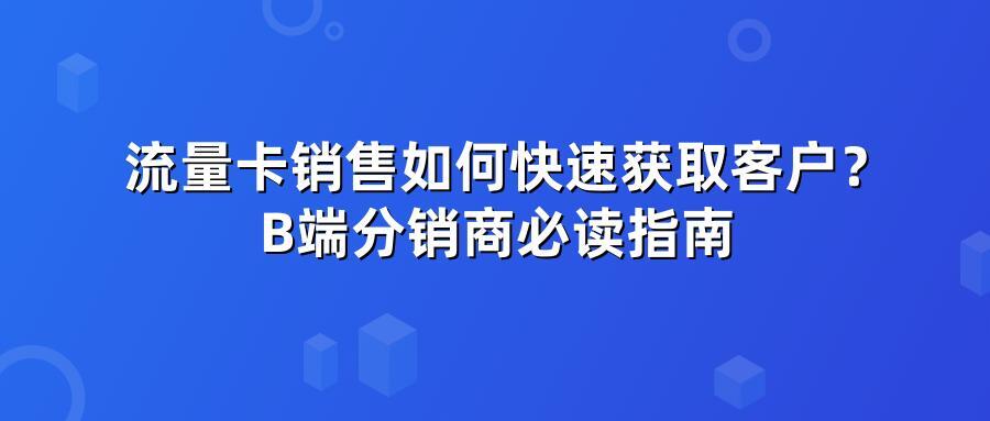 流量卡销售如何快速获取客户？B端分销商必读指南
