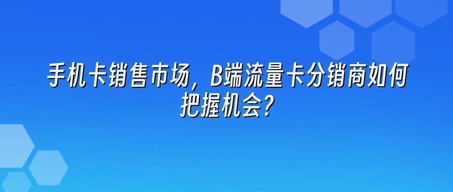 手机卡销售市场，B端流量卡分销商如何把握机会？