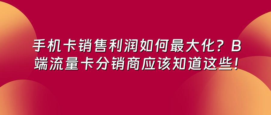 手机卡销售利润如何最大化？B端流量卡分销商应该知道这些！